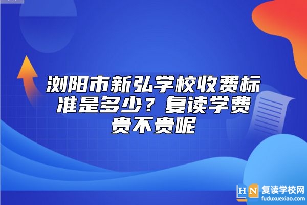 瀏陽市新弘學校收費標準是多少？復讀學費貴不貴呢