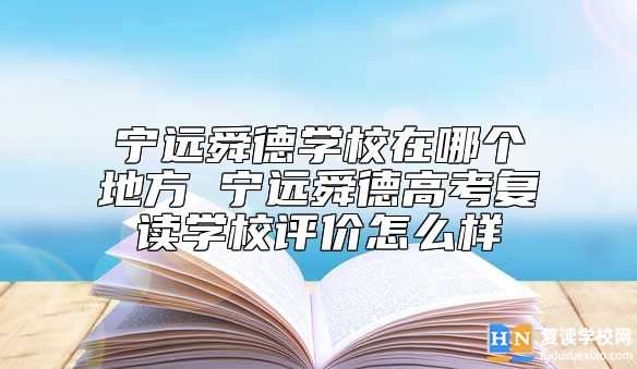 寧遠(yuǎn)舜德學(xué)校在哪個地方 寧遠(yuǎn)舜德高考復(fù)讀學(xué)校評價怎么樣