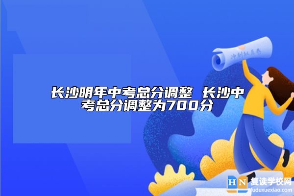 長(zhǎng)沙明年中考總分調(diào)整 長(zhǎng)沙中考總分調(diào)整為700分