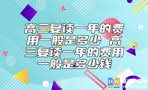 高三復(fù)讀一年的費(fèi)用一般是多少 高三復(fù)讀一年的費(fèi)用一般是多少錢(qián)