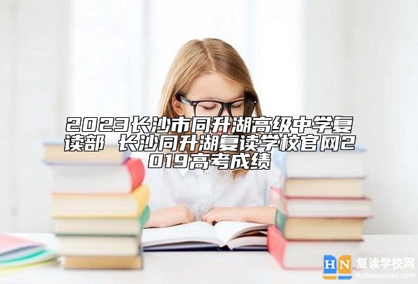 長沙市同升湖高級中學(xué)復(fù)讀部 長沙同升湖復(fù)讀學(xué)校官網(wǎng)高考成績