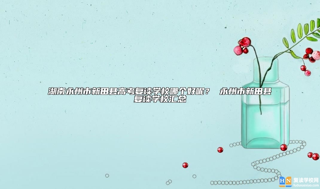 湖南永州市新田縣高考復(fù)讀學(xué)校哪個好呢？ 永州市新田縣復(fù)讀學(xué)校匯總