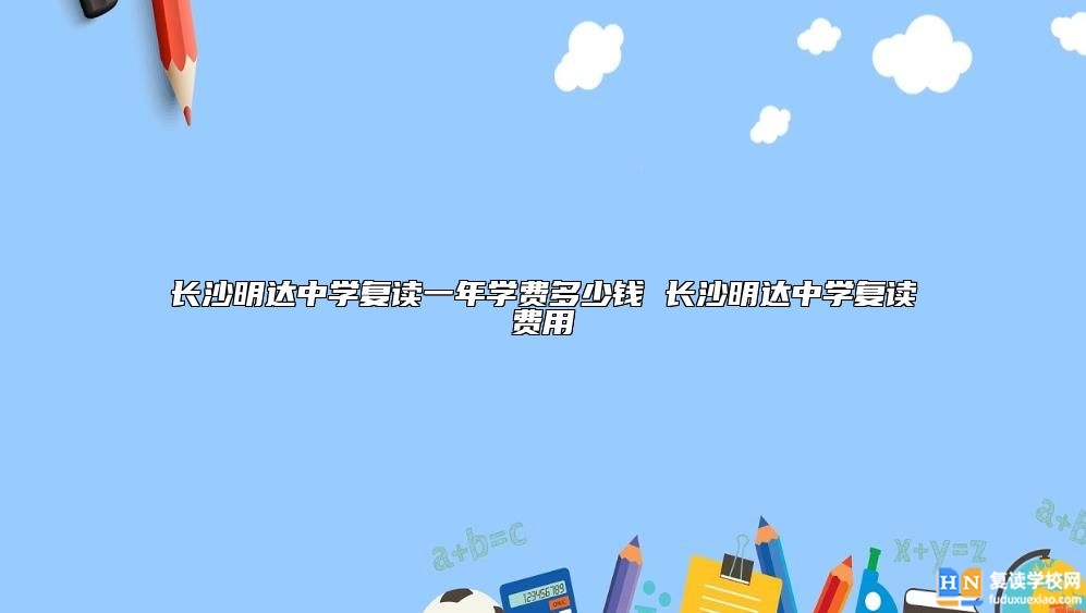 長沙明達中學(xué)復(fù)讀一年學(xué)費多少錢 長沙明達中學(xué)復(fù)讀費用