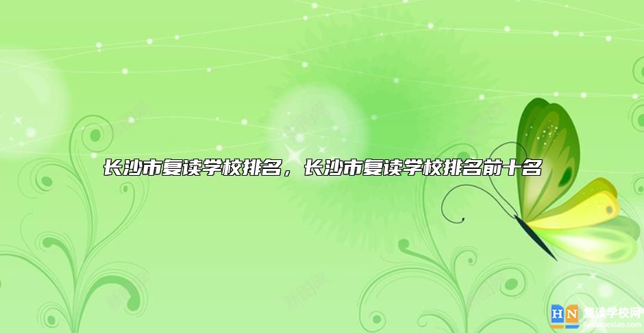 長(zhǎng)沙市復(fù)讀學(xué)校排名，長(zhǎng)沙市復(fù)讀學(xué)校排名前十名