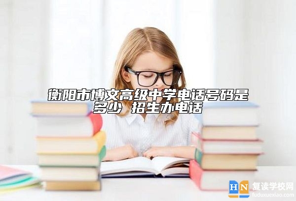 衡陽(yáng)市博文高級(jí)中學(xué)電話號(hào)碼是多少 招生辦電話