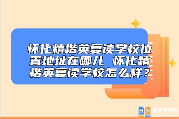 懷化精楷英復(fù)讀學(xué)校位置地址 懷化精楷英復(fù)讀學(xué)校怎么樣？