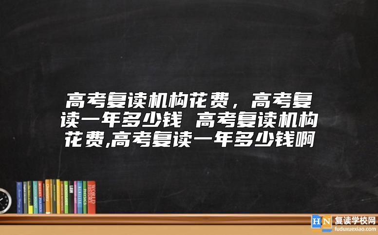 高考復(fù)讀機(jī)構(gòu)花費(fèi) 湖南高考復(fù)讀一年多少錢(qián)啊
