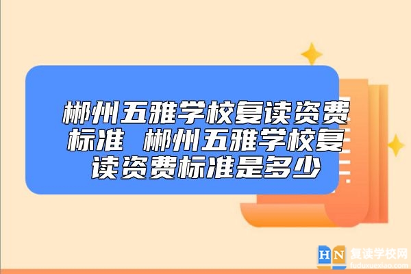 郴州五雅學校復讀資費標準 郴州五雅復讀多少錢一年