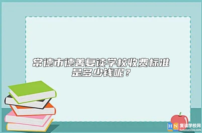 常德市德善復(fù)讀學(xué)校收費(fèi)標(biāo)準(zhǔn)是多少錢(qián)呢?