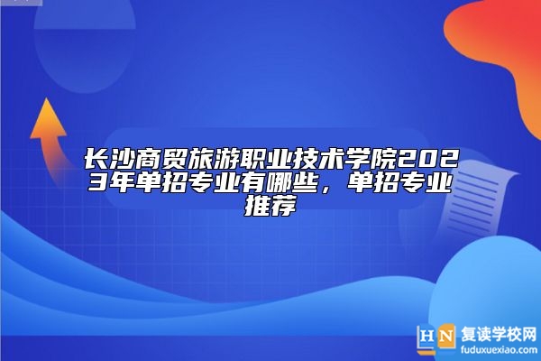 長(zhǎng)沙商貿(mào)旅游職業(yè)技術(shù)學(xué)院2023年單招專業(yè)有哪些，單招專業(yè)推薦