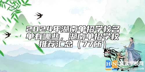 2024年湖南單招學(xué)校名單有哪些，湖南單招學(xué)校推薦匯總（77所）