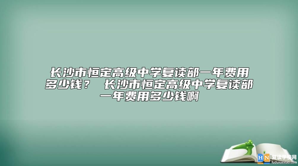 長沙市恒定高級中學(xué)復(fù)讀部一年費(fèi)用多少錢？恒定中學(xué)復(fù)讀收費(fèi)標(biāo)準(zhǔn)
