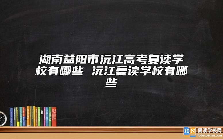 湖南益陽(yáng)市沅江高考復(fù)讀學(xué)校有哪些 沅江復(fù)讀學(xué)校有哪些