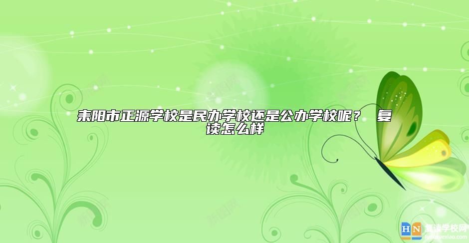 耒陽市正源學(xué)校是民辦學(xué)校還是公辦學(xué)校呢？ 復(fù)讀怎么樣