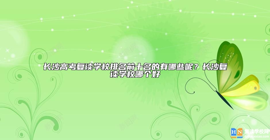 長(zhǎng)沙高考復(fù)讀學(xué)校排名前十名的有哪些呢？長(zhǎng)沙復(fù)讀學(xué)校哪個(gè)好