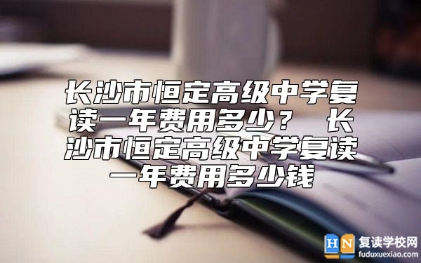 長沙市恒定高級中學(xué)復(fù)讀一年費(fèi)用多少？