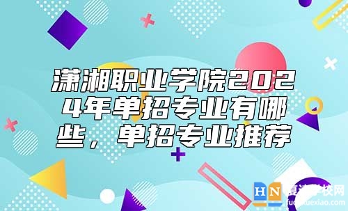 瀟湘職業(yè)學(xué)院2024年單招專業(yè)有哪些，單招專業(yè)推薦
