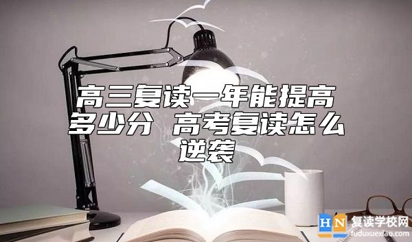 高三復(fù)讀一年能提高多少分 高考復(fù)讀怎么逆襲