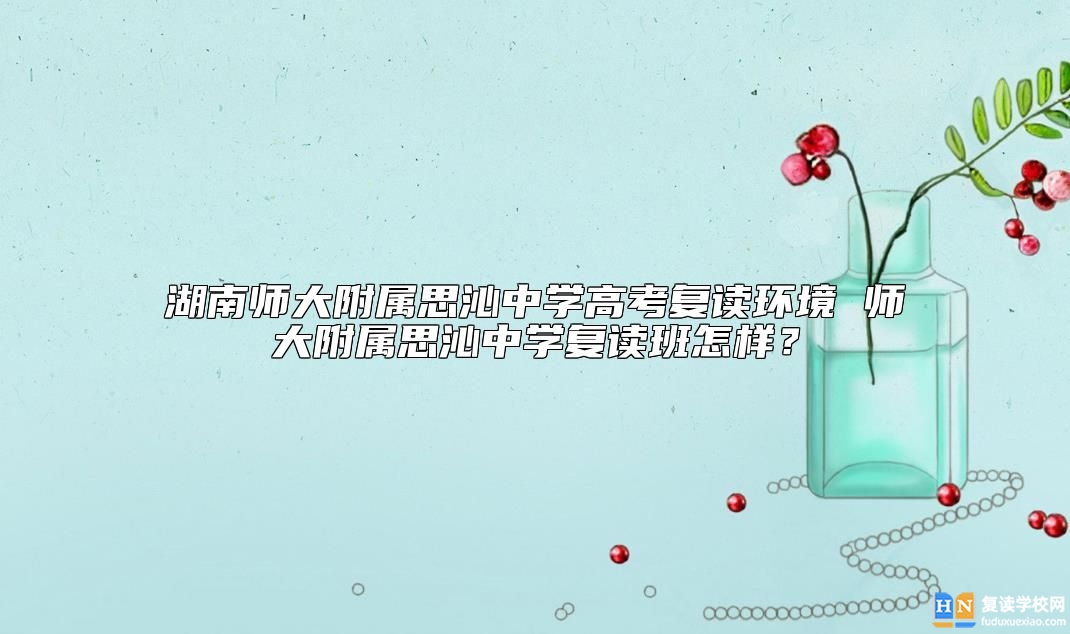 湖南師大附屬思沁中學(xué)高考復(fù)讀環(huán)境 師大附屬思沁中學(xué)復(fù)讀班怎樣？