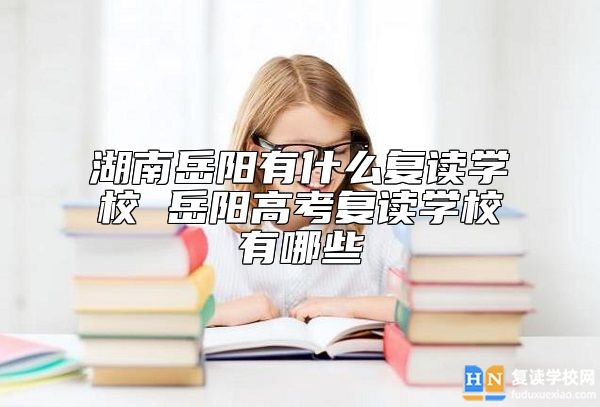 湖南岳陽有什么復(fù)讀學(xué)校 岳陽高考復(fù)讀學(xué)校有哪些