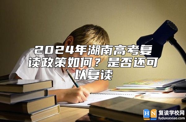 2024年湖南高考復(fù)讀政策如何？是否還可以復(fù)讀