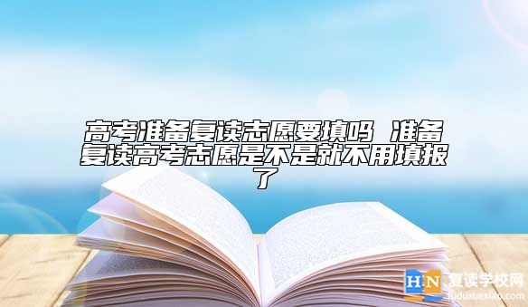 高考準(zhǔn)備復(fù)讀志愿要填嗎 準(zhǔn)備復(fù)讀高考志愿是不是就不用填報(bào)了