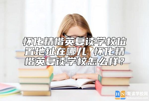 懷化精楷英復(fù)讀學(xué)校位置地址在哪兒 懷化精楷英復(fù)讀學(xué)校怎么樣？