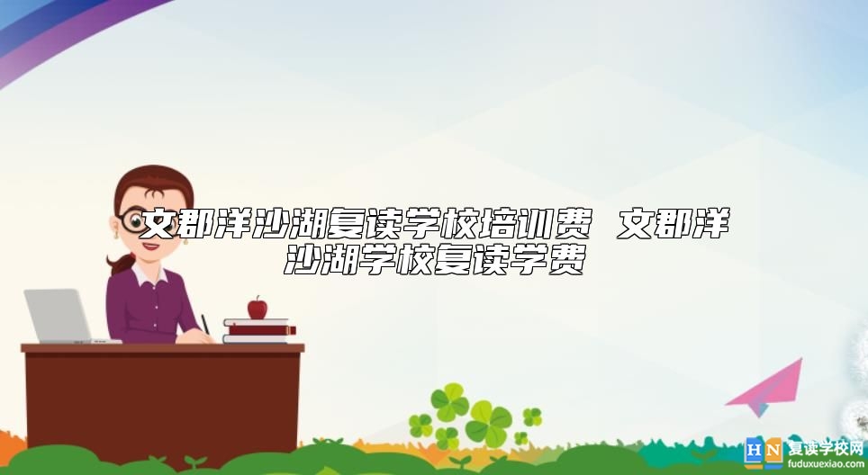 文郡洋沙湖復(fù)讀學(xué)校培訓(xùn)費 文郡洋沙湖學(xué)校復(fù)讀學(xué)費
