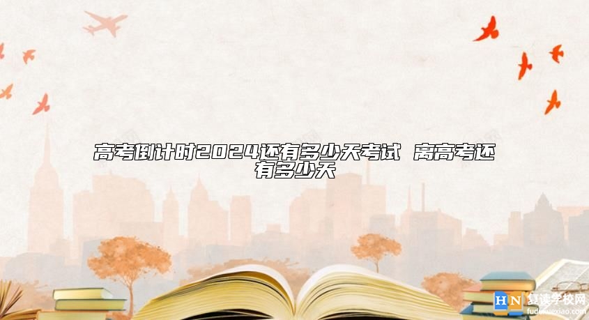 高考倒計(jì)時(shí)2024還有多少天考試 離高考還有多少天
