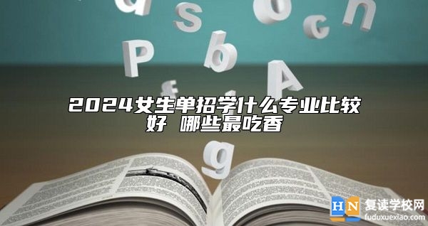 2024女生單招學(xué)什么專業(yè)比較好 哪些最吃香