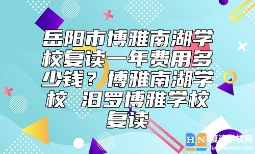 岳陽(yáng)市博雅南湖學(xué)校復(fù)讀一年費(fèi)用多少錢？汨羅博雅學(xué)校復(fù)讀好不好
