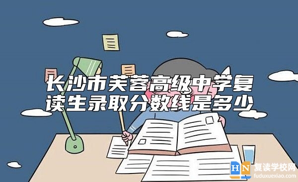 長沙市芙蓉高級中學(xué)復(fù)讀生錄取分?jǐn)?shù)線是多少