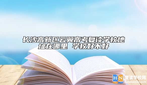 長(zhǎng)沙高新區(qū)云翼高考復(fù)讀學(xué)校地址在哪里 學(xué)校好不好