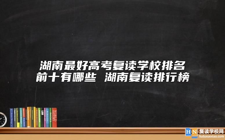 湖南最好高考復(fù)讀學(xué)校排名前十有哪些 湖南復(fù)讀排行榜