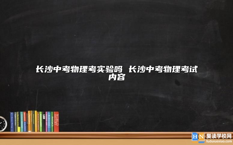 長沙中考物理考實(shí)驗(yàn)嗎 長沙中考物理考試內(nèi)容