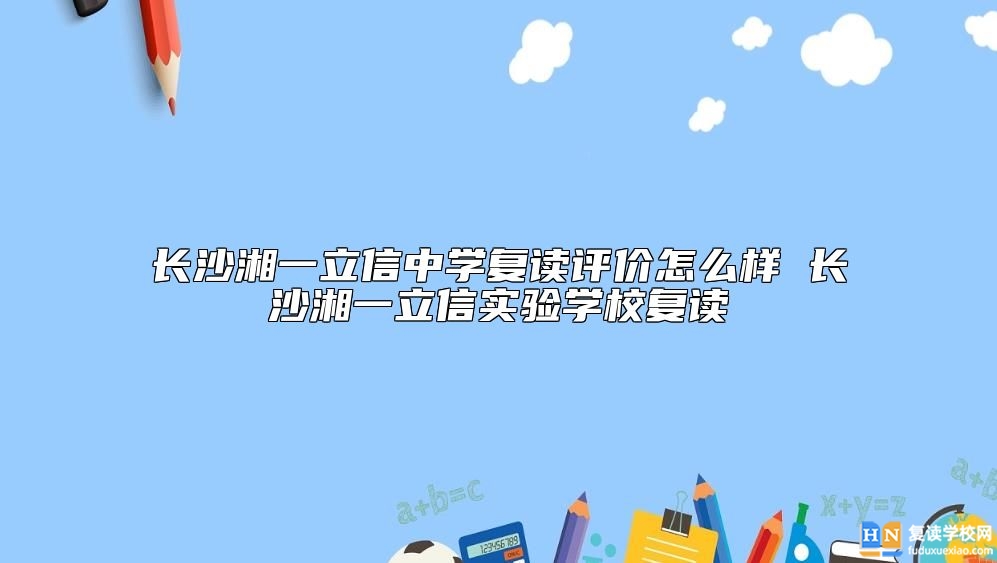 長沙湘一立信中學(xué)復(fù)讀評(píng)價(jià)怎么樣 湘一立信學(xué)校復(fù)讀