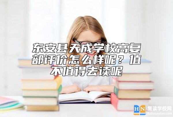 東安縣天成學(xué)校高復(fù)部評價(jià)怎么樣呢？值不值得去讀呢
