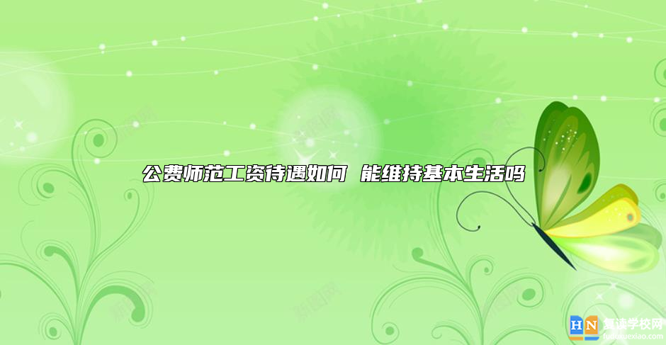 公費師范工資待遇如何 能維持基本生活嗎