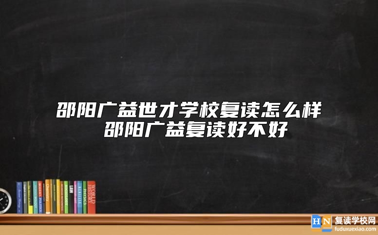 邵陽廣益世才學(xué)校復(fù)讀怎么樣 邵陽廣益復(fù)讀好不好