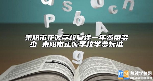 耒陽市正源學(xué)校復(fù)讀一年費用多少 耒陽市正源學(xué)校學(xué)費標(biāo)準(zhǔn)