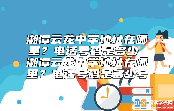 湘潭云龍中學(xué)地址在哪里？電話號(hào)碼是多少 湘潭云龍中學(xué)地址在哪里？電話號(hào)碼是多少號(hào)