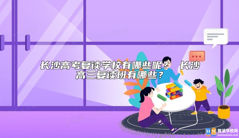 長(zhǎng)沙高考復(fù)讀學(xué)校有哪些呢？ 長(zhǎng)沙高三復(fù)讀班有哪些？