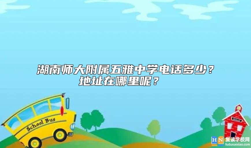 湖南師大附屬五雅中學電話多少？地址在哪里呢？ 