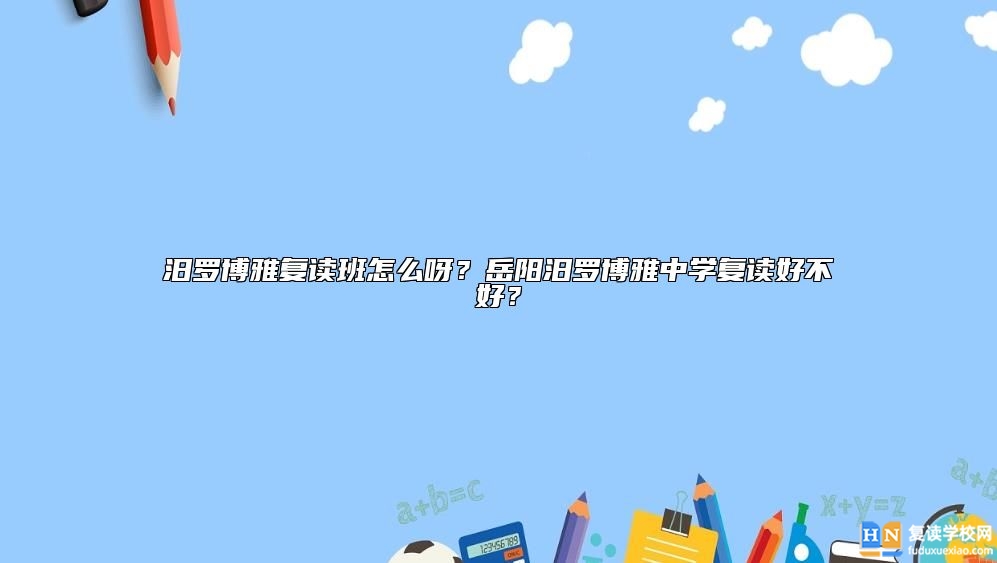 汨羅博雅復(fù)讀班怎么呀？岳陽汨羅博雅中學(xué)復(fù)讀好不好？