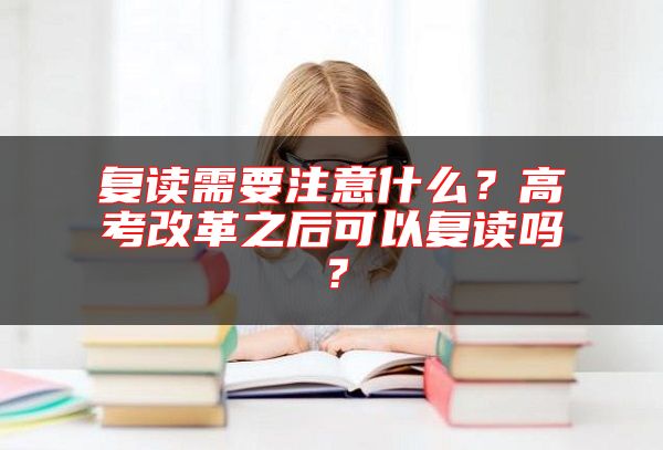 復(fù)讀需要注意什么？高考改革之后可以復(fù)讀嗎？