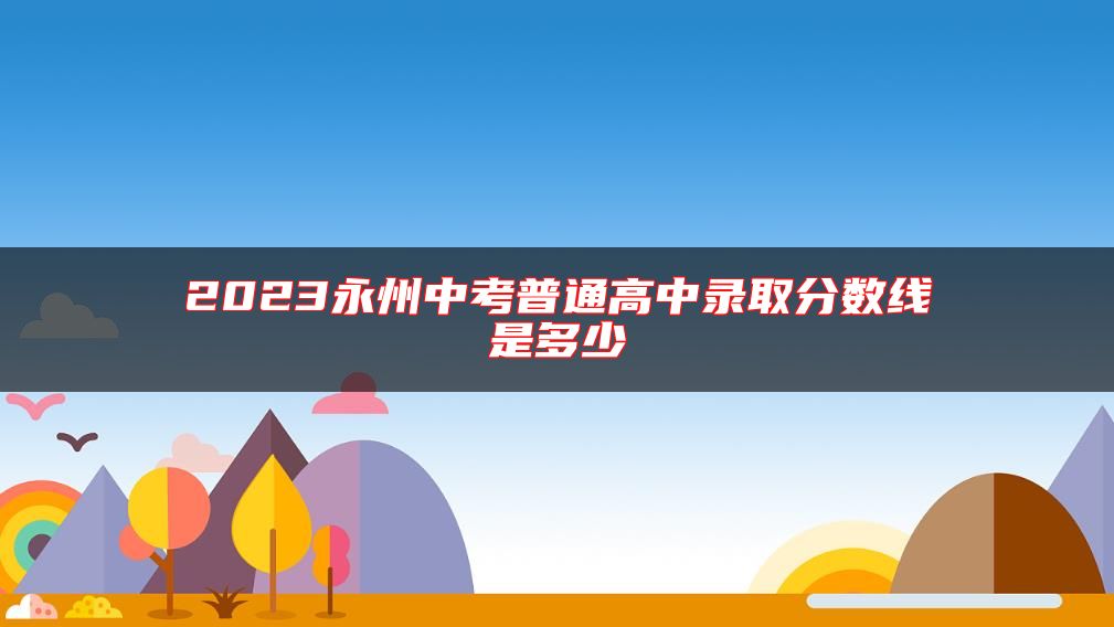2023永州中考普通高中錄取分數(shù)線是多少