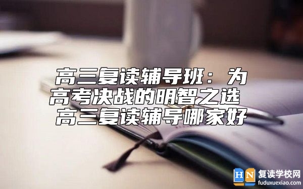 高三復(fù)讀輔導(dǎo)班:為高考決戰(zhàn)的明智之選 高三復(fù)讀輔導(dǎo)哪家好