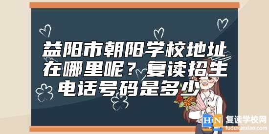 益陽市朝陽學(xué)校地址在哪里呢?復(fù)讀招生電話號碼是多少