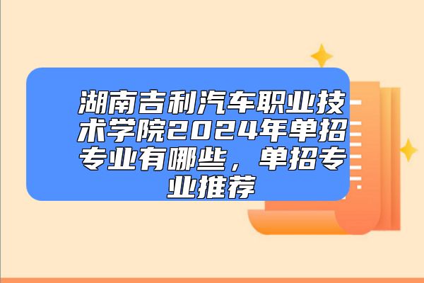 湖南吉利汽車職業(yè)技術(shù)學(xué)院2024年單招專業(yè)有哪些，單招專業(yè)推薦