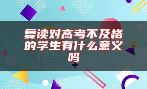 復(fù)讀對高考不及格的學生有什么意義嗎